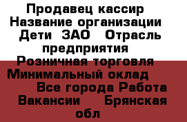 Продавец-кассир › Название организации ­ Дети, ЗАО › Отрасль предприятия ­ Розничная торговля › Минимальный оклад ­ 27 000 - Все города Работа » Вакансии   . Брянская обл.